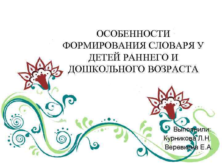 ОСОБЕННОСТИ ФОРМИРОВАНИЯ СЛОВАРЯ У ДЕТЕЙ РАННЕГО И ДОШКОЛЬНОГО ВОЗРАСТА Выполнили: Курникова Л. Н. Веревкина