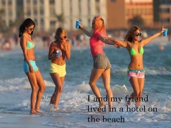 I and my friend lived in a hotel on the beach 