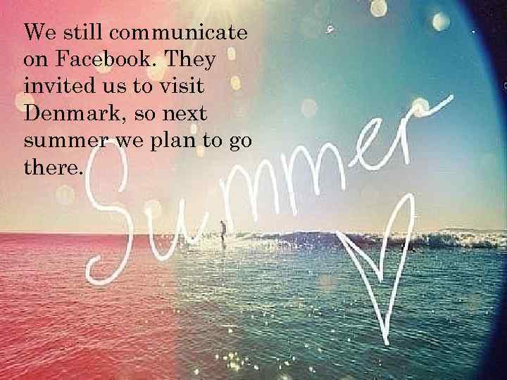 We still communicate on Facebook. They invited us to visit Denmark, so next summer