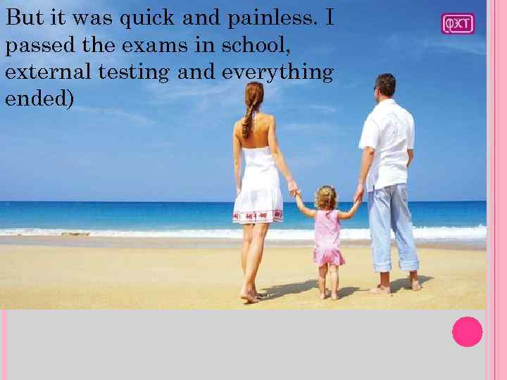 But it was quick and painless. I passed the exams in school, external testing