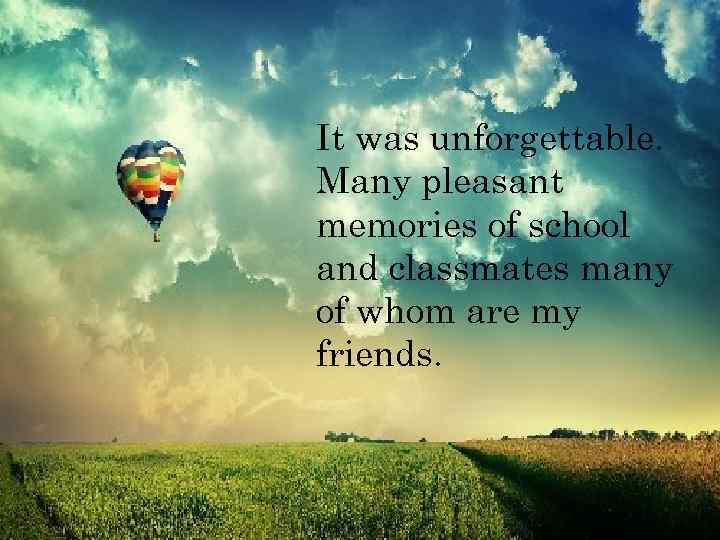 It was unforgettable. Many pleasant memories of school and classmates many of whom are