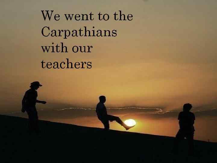 We went to the Carpathians with our teachers 