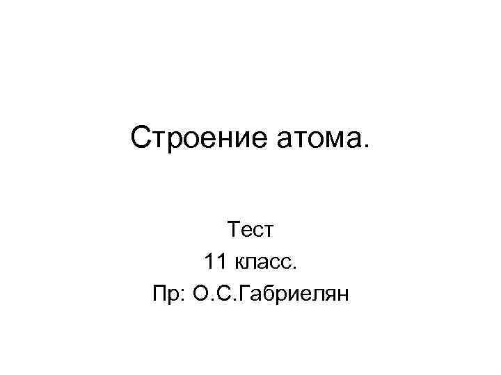 Строение атома. Тест 11 класс. Пр: О. С. Габриелян 