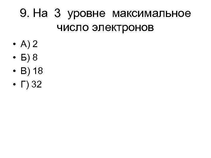 9. На 3 уровне максимальное число электронов • • А) 2 Б) 8 В)