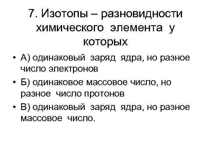 7. Изотопы – разновидности химического элемента у которых • А) одинаковый заряд ядра, но
