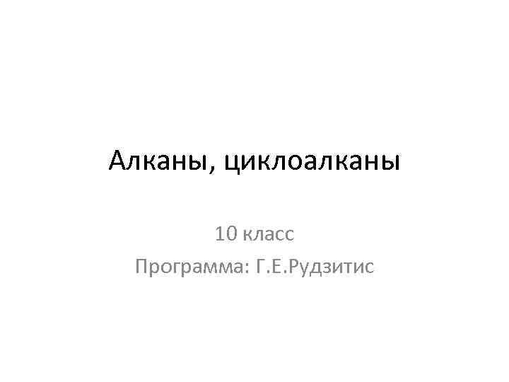 Алканы, циклоалканы 10 класс Программа: Г. Е. Рудзитис 