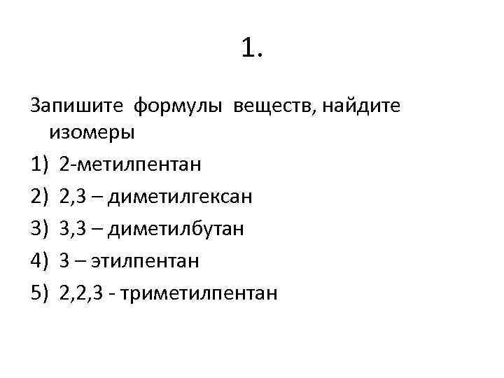 1. Запишите формулы веществ, найдите изомеры 1) 2 -метилпентан 2) 2, 3 – диметилгексан