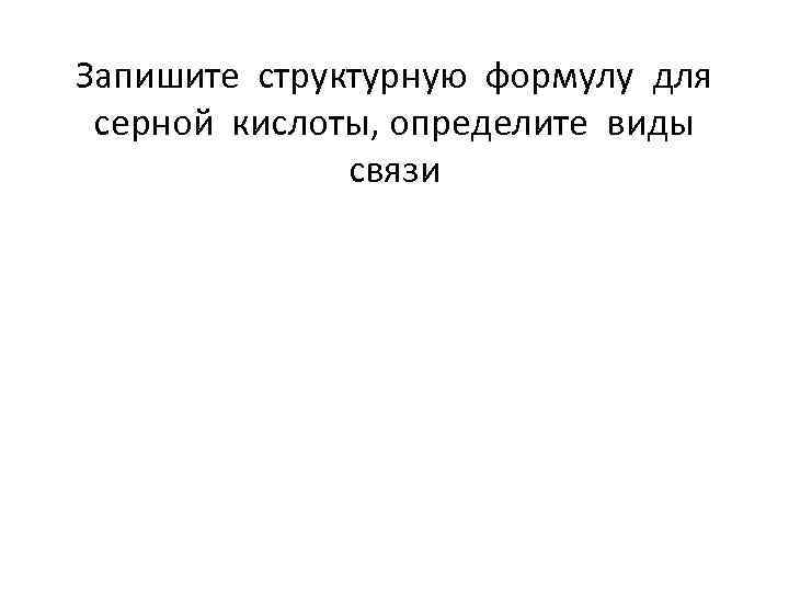 Запишите структурную формулу для серной кислоты, определите виды связи 