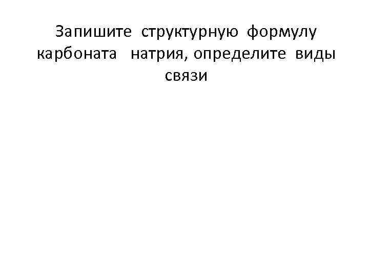 Запишите структурную формулу карбоната натрия, определите виды связи 