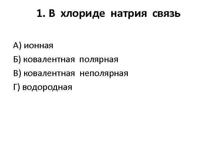 1. В хлориде натрия связь А) ионная Б) ковалентная полярная В) ковалентная неполярная Г)