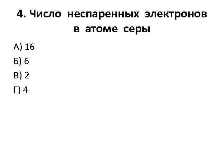 4. Число неспаренных электронов в атоме серы А) 16 Б) 6 В) 2 Г)