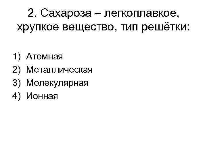 2. Сахароза – легкоплавкое, хрупкое вещество, тип решётки: 1) 2) 3) 4) Атомная Металлическая