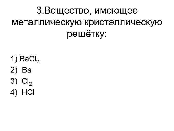 3. Вещество, имеющее металлическую кристаллическую решётку: 1) Ba. Cl 2 2) Ba 3) Cl