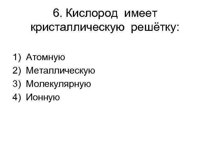 6. Кислород имеет кристаллическую решётку: 1) 2) 3) 4) Атомную Металлическую Молекулярную Ионную 