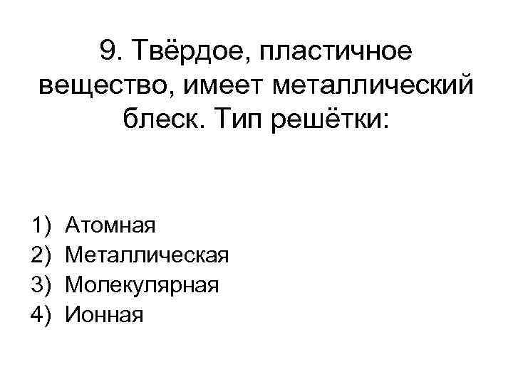 9. Твёрдое, пластичное вещество, имеет металлический блеск. Тип решётки: 1) 2) 3) 4) Атомная
