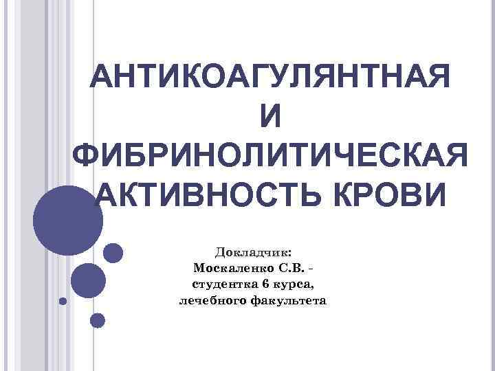 АНТИКОАГУЛЯНТНАЯ И ФИБРИНОЛИТИЧЕСКАЯ АКТИВНОСТЬ КРОВИ Докладчик: Москаленко С. В. _ студентка 6 курса, лечебного