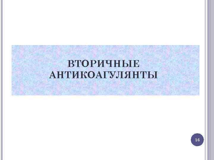 ВТОРИЧНЫЕ АНТИКОАГУЛЯНТЫ 16 