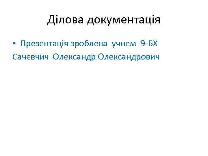 Ділова документація • Презентація зроблена учнем 9 -БХ Сачевчич Олександрович 