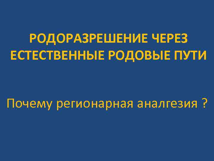 РОДОРАЗРЕШЕНИЕ ЧЕРЕЗ ЕСТЕСТВЕННЫЕ РОДОВЫЕ ПУТИ Почему регионарная аналгезия ? 