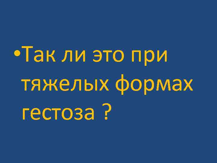  • Так ли это при тяжелых формах гестоза ? 