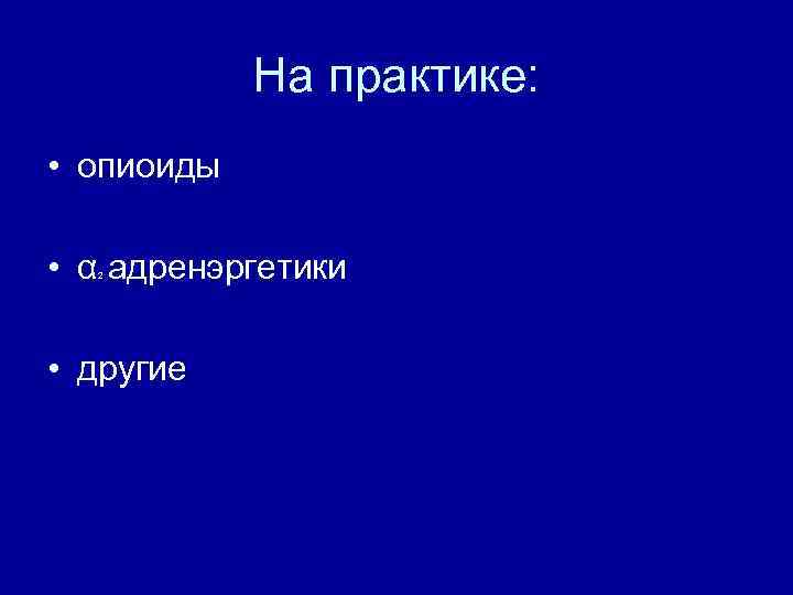 На практике: • опиоиды • α адренэргетики 2 • другие 