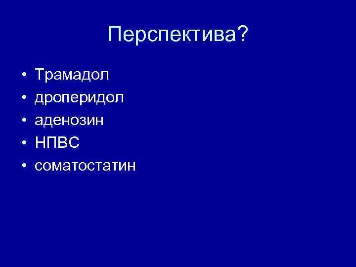 Перспектива? • • • Трамадол дроперидол аденозин НПВС соматостатин 