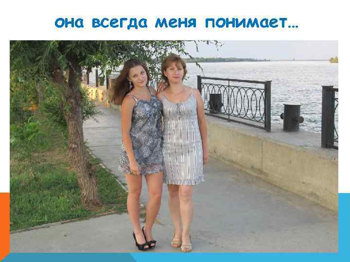 она всегда меня понимает… 