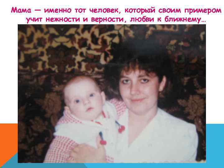 Мама — именно тот человек, который своим примером учит нежности и верности, любви к