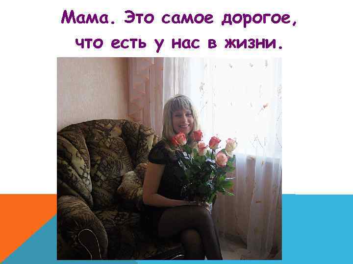 Мама. Это самое дорогое, что есть у нас в жизни. 