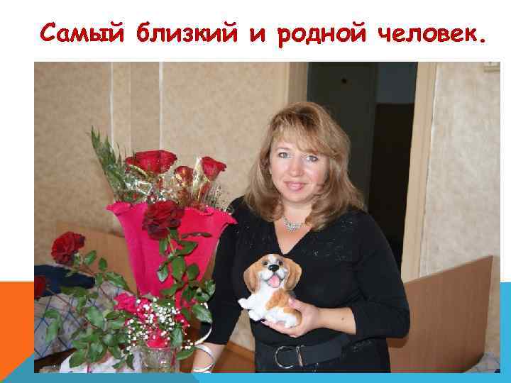 Самый близкий и родной человек. 