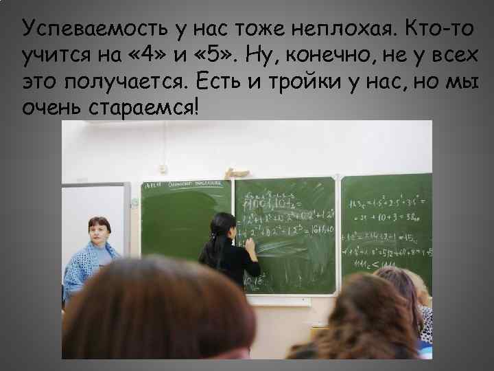 Успеваемость у нас тоже неплохая. Кто-то учится на « 4» и « 5» .