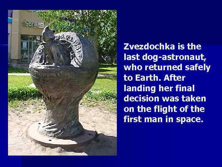 Zvezdochka is the last dog-astronaut, who returned safely to Earth. After landing her final