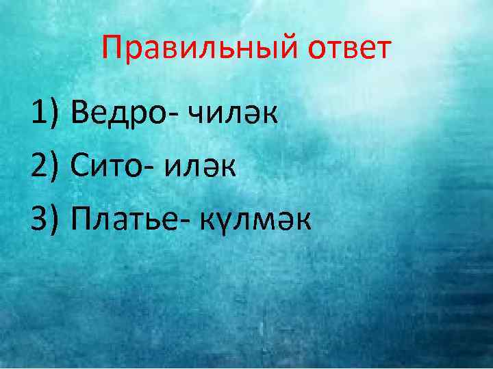 Правильный ответ 1) Ведро- чиләк 2) Сито- иләк 3) Платье- күлмәк 