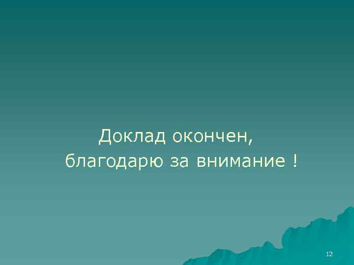 Доклад окончен, благодарю за внимание ! 12 