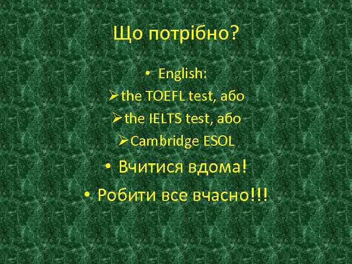 Що потрібно? • English: Ø the TOEFL test, або Ø the IELTS test, або