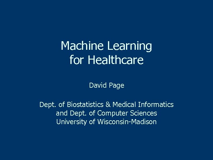 Machine Learning for Healthcare David Page Dept. of Biostatistics & Medical Informatics and Dept.