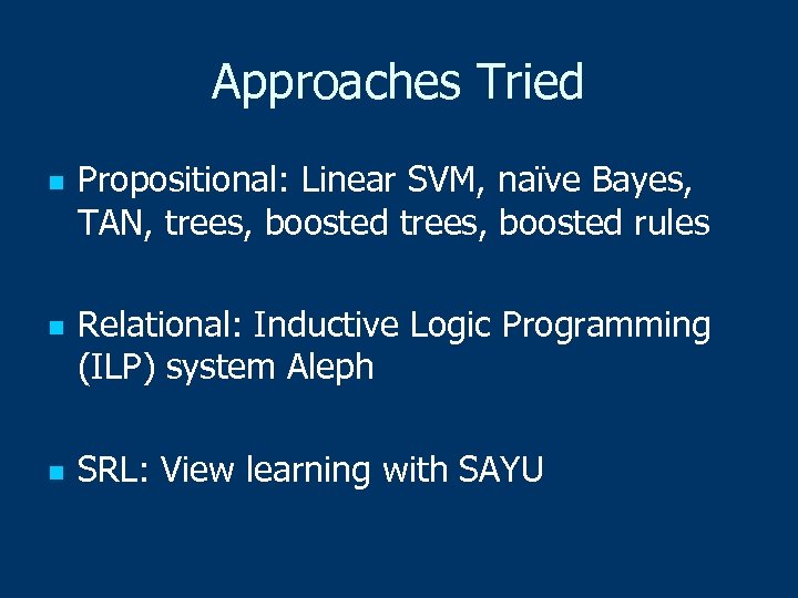 Approaches Tried n n n Propositional: Linear SVM, naïve Bayes, TAN, trees, boosted rules
