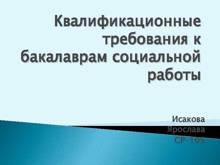 Квалификационные требования к бакалаврам социальной работы Исакова Ярослава СР-105 