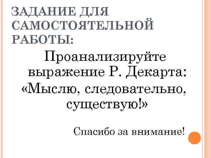 ЗАДАНИЕ ДЛЯ САМОСТОЯТЕЛЬНОЙ РАБОТЫ: Проанализируйте выражение Р. Декарта: «Мыслю, следовательно, существую!» Спасибо за внимание!