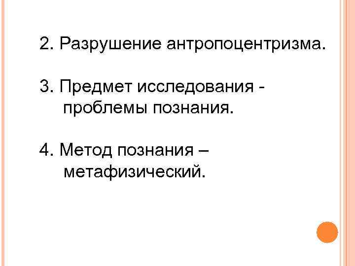 2. Разрушение антропоцентризма. 3. Предмет исследования - проблемы познания. 4. Метод познания – метафизический.