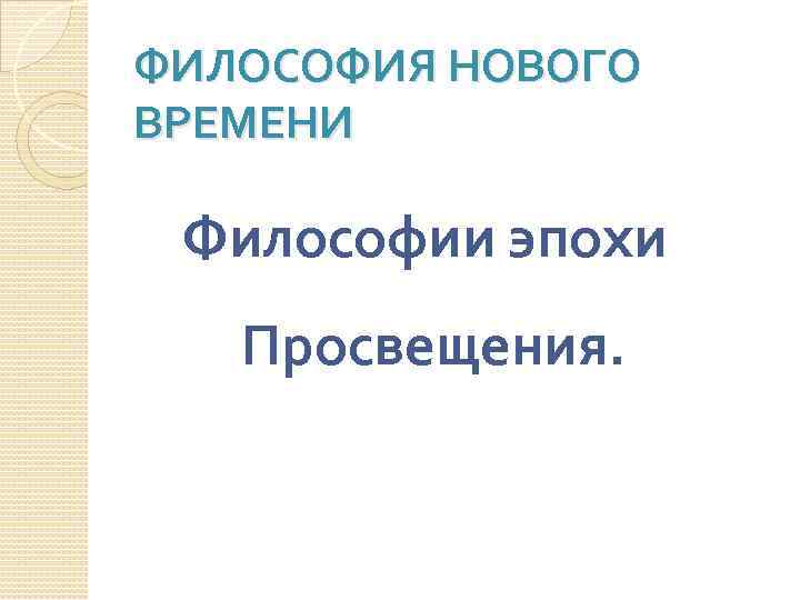 ФИЛОСОФИЯ НОВОГО ВРЕМЕНИ Философии эпохи Просвещения. 