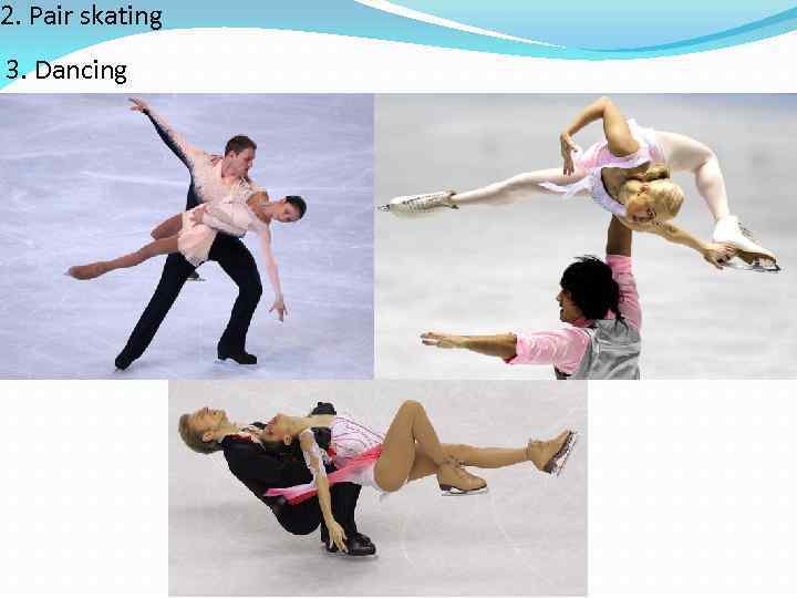 2. Pair skating 3. Dancing 