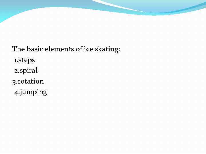 The basic elements of ice skating: 1. steps 2. spiral 3. rotation 4. jumping