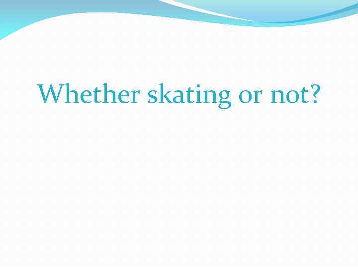 Whether skating or not? 