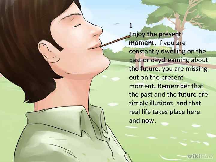 1 Enjoy the present moment. If you are constantly dwelling on the past or