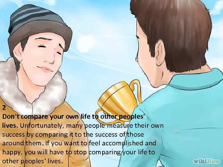 2 Don't compare your own life to other peoples' lives. Unfortunately, many people measure