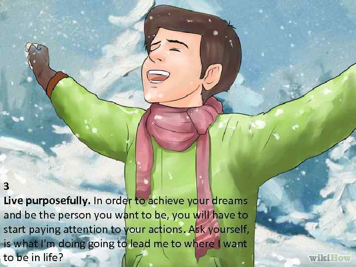 3 Live purposefully. In order to achieve your dreams and be the person you