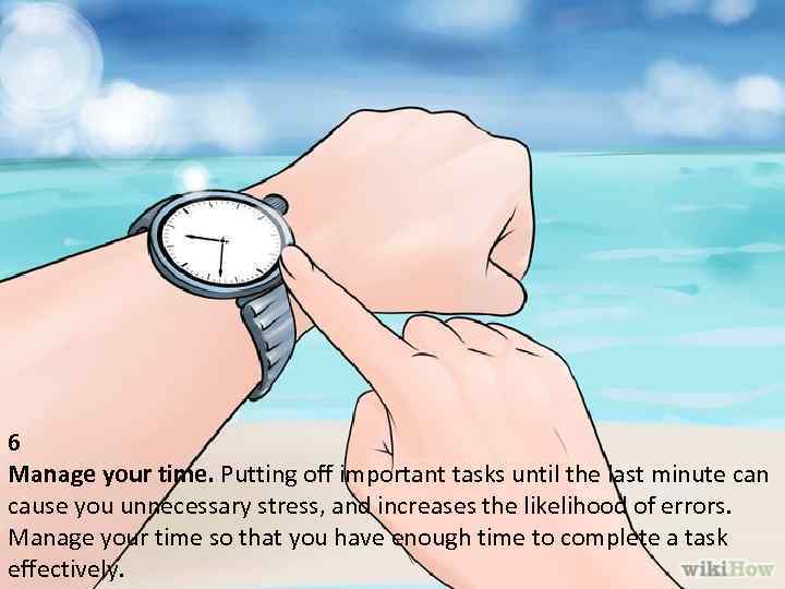 6 Manage your time. Putting off important tasks until the last minute can cause
