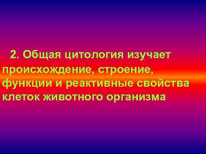 2. Общая цитология изучает происхождение, строение, функции и реактивные свойства клеток животного организма 