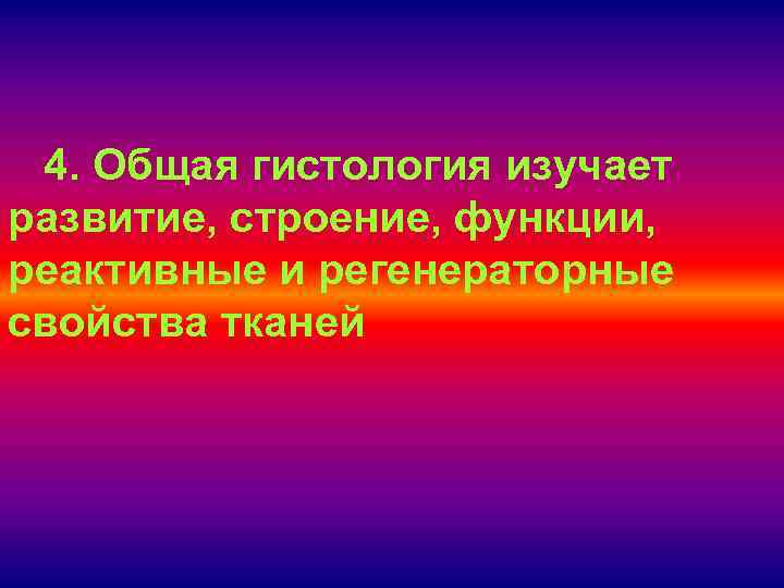 4. Общая гистология изучает развитие, строение, функции, реактивные и регенераторные свойства тканей 